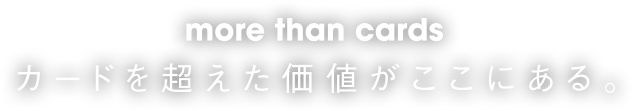 more than cards カードを超えた価値がここにある。