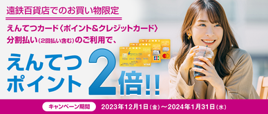 期間中、遠鉄百貨店にてえんてつカード〈ポイント＆クレジットカード〉決済で分割払い（2回払い含む）をご利用いただくと、えんてつポイントが2倍になります。