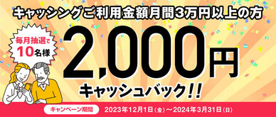 期間中、キャッシングご利用金額月間合計30,000円以上の方の中から、毎月抽選で10名様に2,000円キャッシュバックいたします。
☆お支払いを「リボ払い」にしていただくと、当選確率3倍！