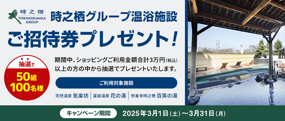 期間中、ショッピングを合計30,000円（税込）以上ご利用いただいた方の中から抽選で50組100名様に、時之栖グループ温浴施設御招待券をプレゼントいたします。