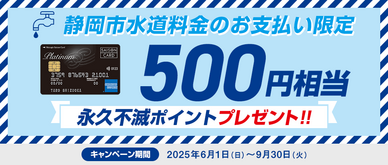 期間中に静岡市水道料金を『静銀セゾンプラチナ・アメリカン・エキスプレス・カード』でお支払いいただいた方にもれなく500円相当の永久不滅ポイントをプレゼントいたします。