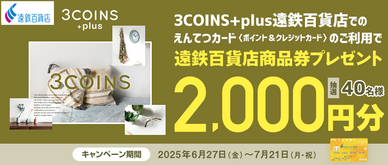 期間中、3COINS+plus遠鉄百貨店にてえんてつカード〈ポイント＆クレジットカード〉のショッピングご利用金額1,500円（税込）以上の方の中から、抽選で40名様に遠鉄百貨店商品券2,000円分をプレゼントいたします。