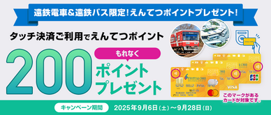 期間中、遠鉄電車または遠鉄バスのお支払いをえんてつカード〈ポイント＆クレジットカード〉でタッチ決済をしていただいた方に、もれなくえんてつポイントを200ポイントプレゼントいたします。