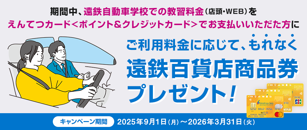 期間中、遠鉄自動車学校での教習料金（店頭・WEB）をえんてつカードでお支払いいただくと利用金額に応じてもれなく遠鉄百貨店商品券を進呈いたします。