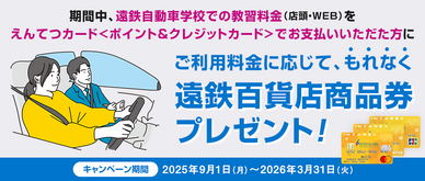 期間中、遠鉄自動車学校での教習料金（店頭・WEB）をえんてつカードでお支払いいただくと利用金額に応じてもれなく遠鉄百貨店商品券を進呈いたします。