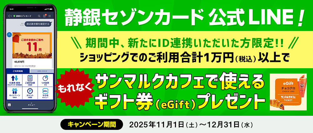 期間中、新たにS NetアンサーのIDを静銀セゾンカードLINE公式アカウントに連携いただき、ID連携したカードでショッピングを合計1万円(税込)以上ご利用いただいた方全員にもれなくプレゼントいたします。