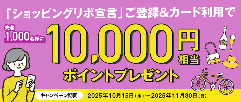 期間中、「ショッピングリボ宣言」に新規ご登録のうえ、50,000円(税込)以上ショッピングをご利用いただいた方先着1,000名様に、もれなく10,000円相当のポイントをプレゼントいたします。
※2025年10月14日時点で「リボ宣言」未登録の方が対象となります。
