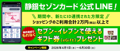 期間中、新たにS NetアンサーのIDを静銀セゾンカードLINE公式アカウントに連携いただき、ID連携したカードで合計2万円（税込）以上ショッピングをご利用いただいた方全員にもれなくセブン-イレブンで使えるギフト券（eGift）をプレゼントいたします。
