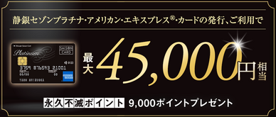 期間中、カード発行＆ご利用で永久不滅ポイント最大9,000pt(45,000円相当)プレゼント
※お申し込み月の翌月末までにカードが発行された方が対象となります。