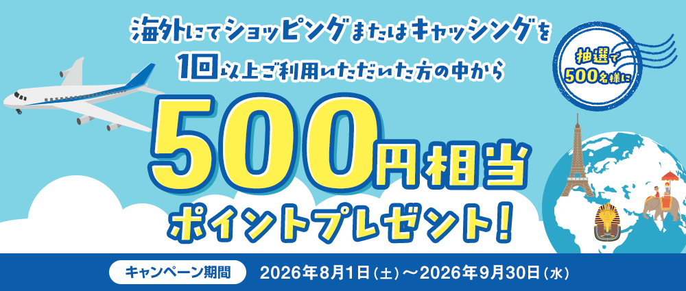 期間中、海外にてショッピングまたはキャッシングを1回以上ご利用いただいた方の中から抽選で500名様に500円相当のポイントをプレゼントいたします。