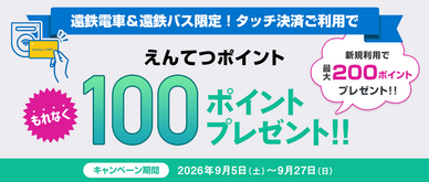 期間中、遠鉄電車または遠鉄バスのお支払いをえんてつカード〈ポイント＆クレジットカード〉でタッチ決済をご利用していただくと、もれなくえんてつポイントを100ポイントをプレゼントいたします。
