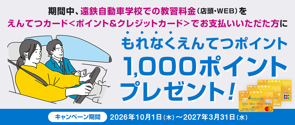 期間中、遠鉄自動車学校での教習料金（店頭・WEB）をえんてつカードで10万円以上お支払いいただくともれなくえんてつポイント1,000ポイントを進呈いたします。