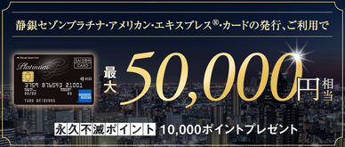 期間中、カード発行＆ご利用で永久不滅ポイント最大10,000pt(50,000円相当)プレゼント
※お申し込み月の翌月末までにカードが発行された方が対象となります。
