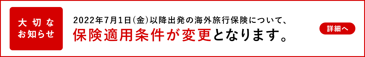 「大切なお知らせ」2022年7月1日(金)以降出発の海外旅行保険について、保険適用条件が変更となります。
